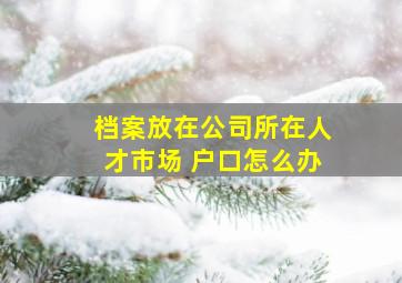 档案放在公司所在人才市场 户口怎么办